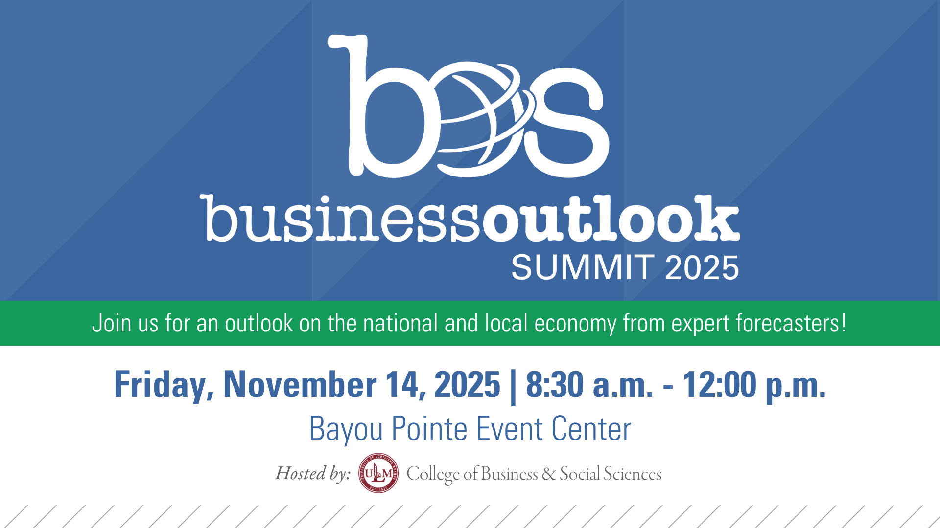 Business Outlook Summit 2025 Join us for an outlook on the national and local economy from expert forecasters. Friday, November 14, 2025 8:30 a.m. -12:00 p.m. Bayou Point Event Center Hosted By: ULM College of Business & Social Sciences